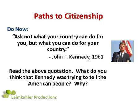 Paths to Citizenship Do Now: “Ask not what your country can do for you, but what you can do for your country.” - John F. Kennedy, 1961 Read the above quotation.