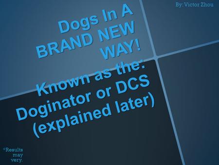 Dogs In A BRAND NEW WAY! Known as the: Doginator or DCS (explained later) *Results may very. By: Victor Zhou.
