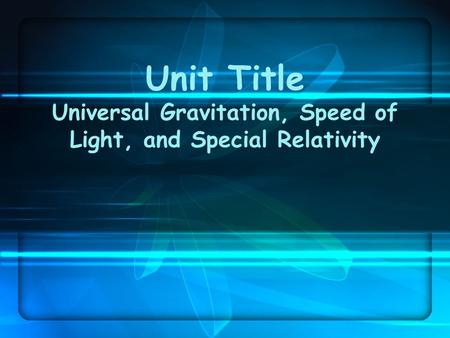 Unit Title Universal Gravitation, Speed of Light, and Special Relativity.