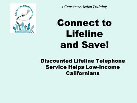 A Consumer Action Training Connect to Lifeline and Save! Discounted Lifeline Telephone Service Helps Low-Income Californians.