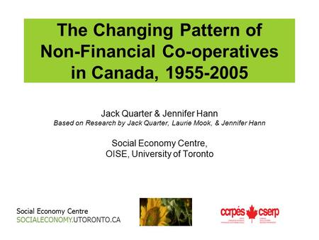 The Changing Pattern of Non-Financial Co-operatives in Canada, 1955-2005 Jack Quarter & Jennifer Hann Based on Research by Jack Quarter, Laurie Mook, &