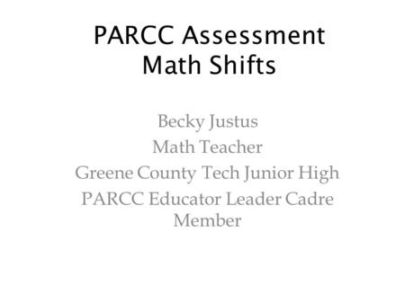 PARCC Assessment Math Shifts Becky Justus Math Teacher Greene County Tech Junior High PARCC Educator Leader Cadre Member.