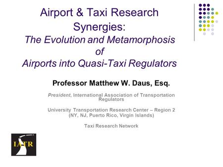 Airport & Taxi Research Synergies: The Evolution and Metamorphosis of Airports into Quasi-Taxi Regulators Professor Matthew W. Daus, Esq. President, International.