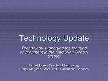 Technology Update Technology supporting the learning environment in the Cambrian School District Jamie Morse – Director of Technology Doug Livingston –