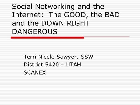 Social Networking and the Internet: The GOOD, the BAD and the DOWN RIGHT DANGEROUS Terri Nicole Sawyer, SSW District 5420 – UTAH SCANEX.