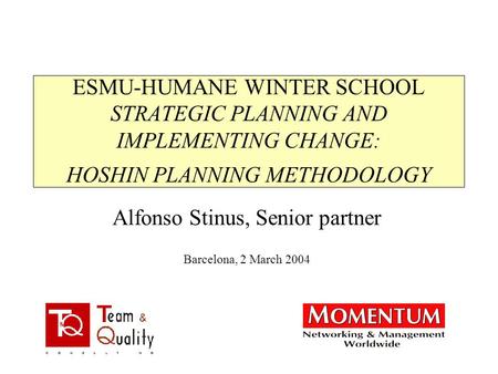 ESMU-HUMANE WINTER SCHOOL STRATEGIC PLANNING AND IMPLEMENTING CHANGE: HOSHIN PLANNING METHODOLOGY Alfonso Stinus, Senior partner Barcelona, 2 March 2004.