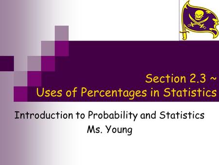 Section 2.3 ~ Uses of Percentages in Statistics Introduction to Probability and Statistics Ms. Young.
