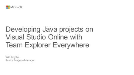 Will Smythe Senior Program Manager Developing Java projects on Visual Studio Online with Team Explorer Everywhere.