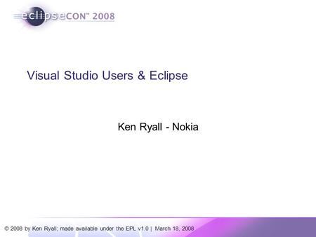 © 2008 by Ken Ryall; made available under the EPL v1.0 | March 18, 2008 Visual Studio Users & Eclipse Ken Ryall - Nokia.