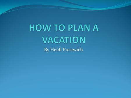 By Heidi Prestwich. VACATIONS It is helpful to know how to plan a good vacation. Price Destination Activities.