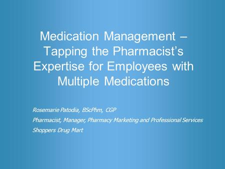 Medication Management – Tapping the Pharmacist’s Expertise for Employees with Multiple Medications Rosemarie Patodia, BScPhm, CGP Pharmacist, Manager,