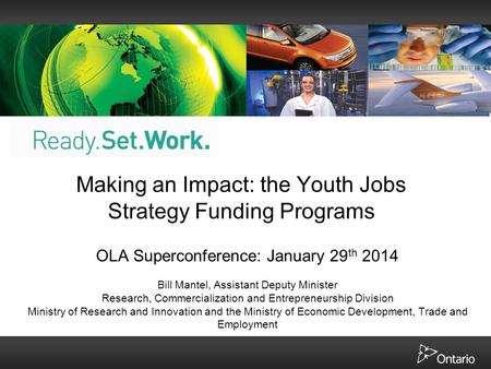 Making an Impact: the Youth Jobs Strategy Funding Programs OLA Superconference: January 29 th 2014 Bill Mantel, Assistant Deputy Minister Research, Commercialization.