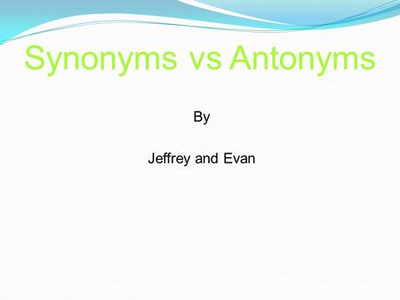 By Jeffrey and Evan Synonyms vs Antonyms.