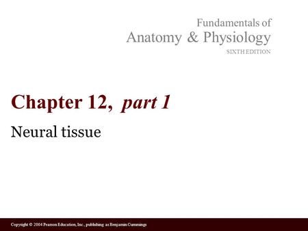 Copyright © 2004 Pearson Education, Inc., publishing as Benjamin Cummings Fundamentals of Anatomy & Physiology SIXTH EDITION Chapter 12, part 1 Neural.