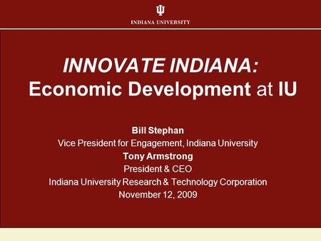 INNOVATE INDIANA: Economic Development at IU Bill Stephan Vice President for Engagement, Indiana University Tony Armstrong President & CEO Indiana University.