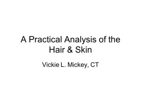 A Practical Analysis of the Hair & Skin Vickie L. Mickey, CT.
