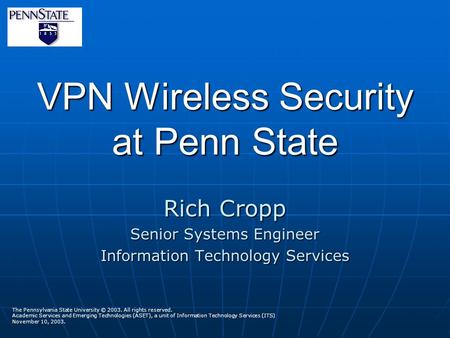 VPN Wireless Security at Penn State Rich Cropp Senior Systems Engineer Information Technology Services The Pennsylvania State University © 2003. All rights.