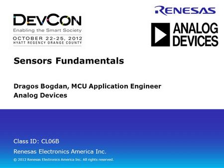 Renesas Electronics America Inc. © 2012 Renesas Electronics America Inc. All rights reserved. Class ID: CL06B Sensors Fundamentals Dragos Bogdan, MCU Application.