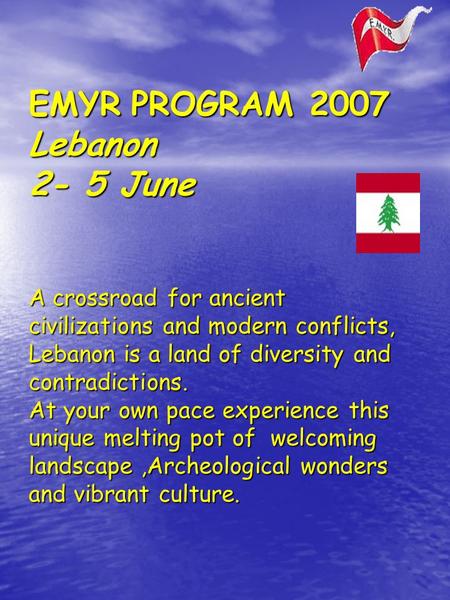EMYR PROGRAM 2007 Lebanon 2- 5 June A crossroad for ancient civilizations and modern conflicts, Lebanon is a land of diversity and contradictions. At your.
