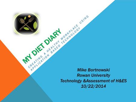 MY DIET DIARY CREATING A HEALTHY WORKPLACE USING APPLICATION BASED TECHNOLOGY Mike Bortnowski Rowan University Technology &Assessment of H&ES 10/22/2014.