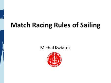 Match Racing Rules of Sailing Michał Kwiatek. What are we talking about? www.americascupanywhere.com/internet_tv www.americascup.com/en/ www.cern.ch/yachting/matchRace.