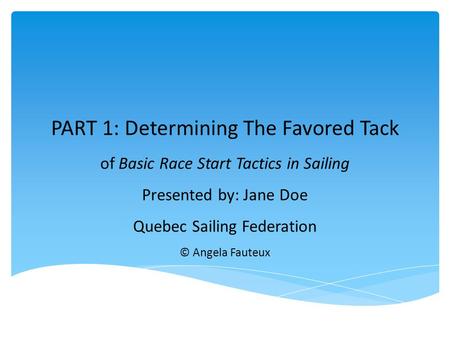 PART 1: Determining The Favored Tack of Basic Race Start Tactics in Sailing Presented by: Jane Doe Quebec Sailing Federation © Angela Fauteux.