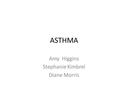 ASTHMA Amy Higgins Stephanie Kimbrel Diane Morris.
