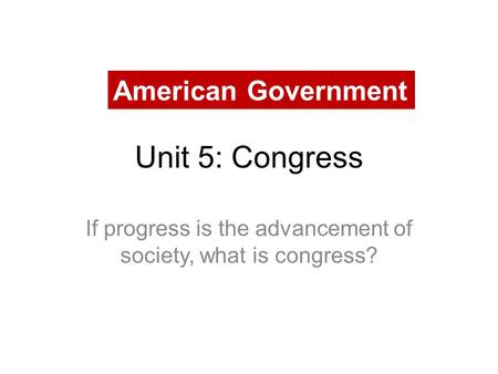 Unit 5: Congress If progress is the advancement of society, what is congress? American Government.