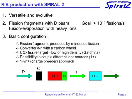 Page 1 Rencontre de Moriond, 17-22 March RIB production with SPIRAL 2 1.Versatile and evolutive 2.Fission fragments with D beamGoal > 10 13 fissions/s.