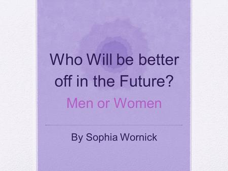 Who Will be better off in the Future? Men or Women By Sophia Wornick.