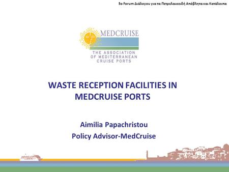 WASTE RECEPTION FACILITIES IN MEDCRUISE PORTS Aimilia Papachristou Policy Advisor-MedCruise 5ο Forum Διάλογου για τα Πετρελαιοειδή Απόβλητα και Κατάλοιπα.