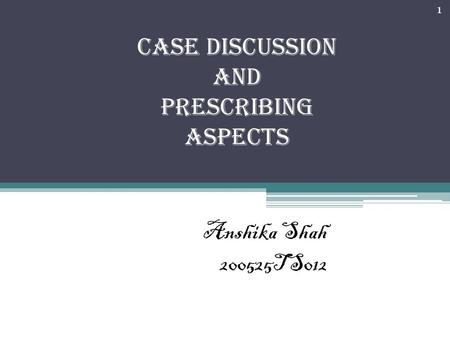 CASE DISCUSSION and Prescribing aspects Anshika Shah 200525TS012 1.