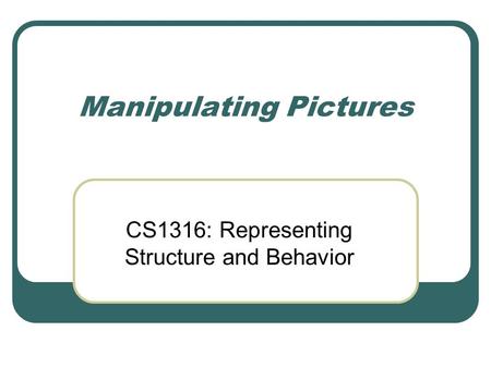 Manipulating Pictures CS1316: Representing Structure and Behavior.