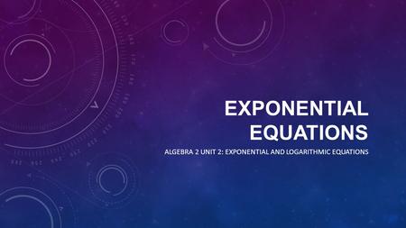EXPONENTIAL EQUATIONS ALGEBRA 2 UNIT 2: EXPONENTIAL AND LOGARITHMIC EQUATIONS.