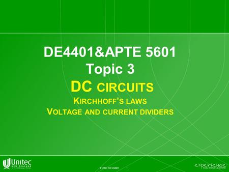 1 © Unitec New Zealand DE4401&APTE 5601 Topic 3 DC CIRCUITS K IRCHHOFF ’ S LAWS V OLTAGE AND CURRENT DIVIDERS.