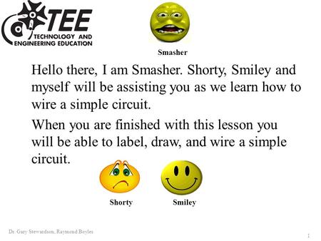 Hello there, I am Smasher. Shorty, Smiley and myself will be assisting you as we learn how to wire a simple circuit. When you are finished with this lesson.