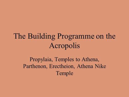 The Building Programme on the Acropolis Propylaia, Temples to Athena, Parthenon, Erectheion, Athena Nike Temple.