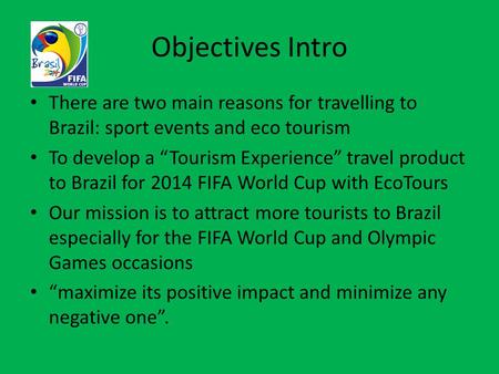 Objectives Intro There are two main reasons for travelling to Brazil: sport events and eco tourism To develop a “Tourism Experience” travel product to.