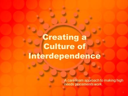 1 Creating a Culture of Interdependence A care team approach to making high needs placements work.