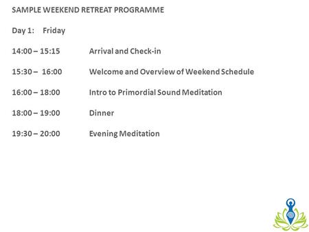 SAMPLE WEEKEND RETREAT PROGRAMME Day 1:Friday 14:00 – 15:15Arrival and Check-in 15:30 – 16:00Welcome and Overview of Weekend Schedule 16:00 – 18:00Intro.