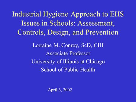 Industrial Hygiene Approach to EHS Issues in Schools: Assessment, Controls, Design, and Prevention Lorraine M. Conroy, ScD, CIH Associate Professor University.