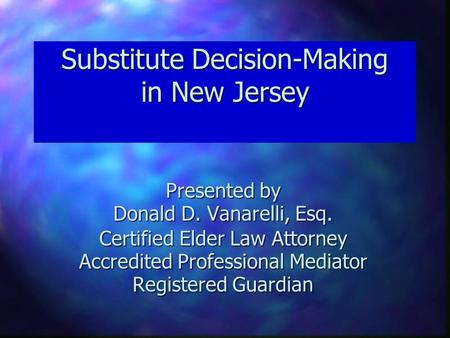 Substitute Decision-Making in New Jersey Presented by Donald D. Vanarelli, Esq. Certified Elder Law Attorney Accredited Professional Mediator Registered.