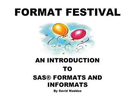 FORMAT FESTIVAL AN INTRODUCTION TO SAS® FORMATS AND INFORMATS By David Maddox.