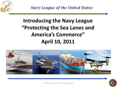 Navy League of the United States Citizens in Support of the Sea Services Introducing the Navy League “Protecting the Sea Lanes and America’s Commerce”
