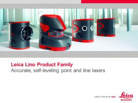 Leica Lino Product Family Accurate, self-leveling point and line lasers Please insert a picture (Insert, Picture, from file). Size according to grey field.