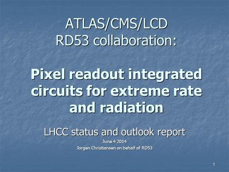 ATLAS/CMS/LCD RD53 collaboration: Pixel readout integrated circuits for extreme rate and radiation LHCC status and outlook report June 4 2014 Jorgen Christiansen.