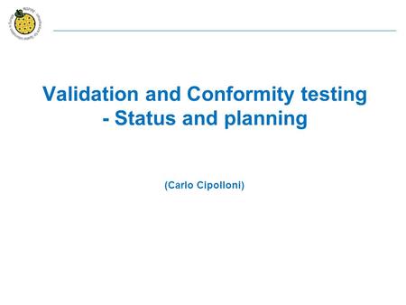 Validation and Conformity testing - Status and planning (Carlo Cipolloni)