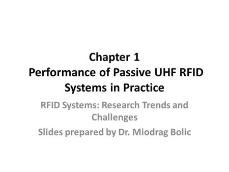 Chapter 1 Performance of Passive UHF RFID Systems in Practice RFID Systems: Research Trends and Challenges Slides prepared by Dr. Miodrag Bolic.