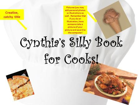 Cynthia’s Silly Book for Cooks! Creative, catchy title Pictures (you may add personal photos or illustrations as well. Remember that if you do an illustration,