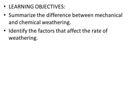 LEARNING OBJECTIVES: Summarize the difference between mechanical and chemical weathering. Identify the factors that affect the rate of weathering.